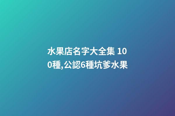 水果店名字大全集 100種,公認6種坑爹水果-第1張-觀點-玄機派